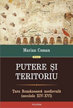 Putere si teritoriu. Tara Romaneasca medievala (secolele XIV-XVI) | Marian Coman PDF online